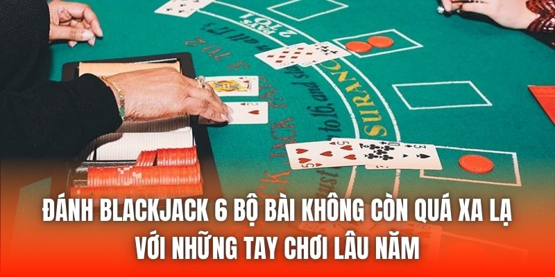Đánh blackjack 6 bộ bài không còn quá xa lạ với những tay chơi lâu năm