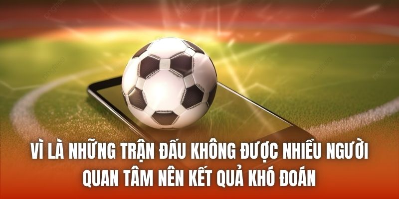 Vì là những trận đấu không được nhiều người quan tâm nên kết quả khó đoán