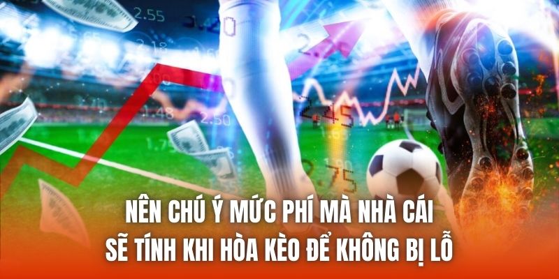 Nên chú ý mức phí mà nhà cái sẽ tính khi hòa kèo để không bị lỗ